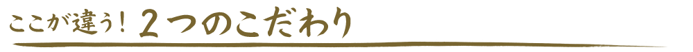 ここが違う２つのこだわり